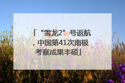 “雪龙2”号返航，中国第41次南极考察成果丰硕