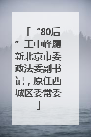 “80后”王中峰履新北京市委政法委副书记，原任西城区委常委