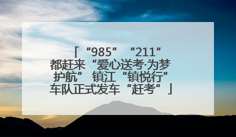 “985”“211”都赶来“爱心送考·为梦护航” 镇江“镇悦行”车队正式发车“赶考”