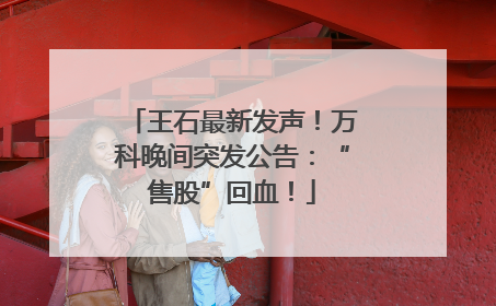 王石最新发声！万科晚间突发公告：“售股”回血！