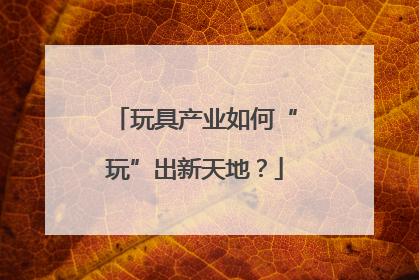 玩具产业如何“玩”出新天地？