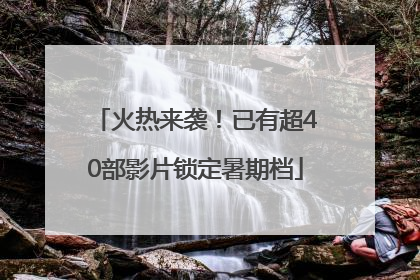火热来袭！已有超40部影片锁定暑期档