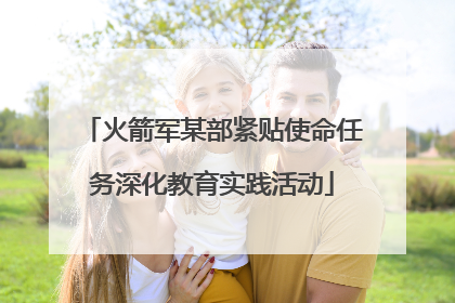 火箭军某部紧贴使命任务深化教育实践活动