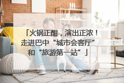 火锅正酣，演出正浓！走进巴中“城市会客厅”和“旅游第一站”