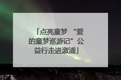 点亮童梦 “爱的童梦巡游记”公益行走进溆浦