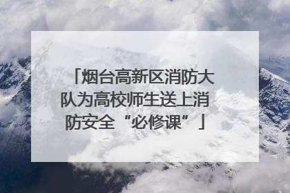 烟台高新区消防大队为高校师生送上消防安全“必修课”