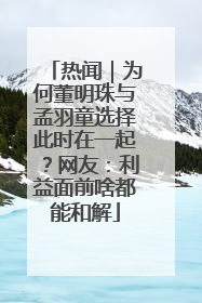 热闻｜为何董明珠与孟羽童选择此时在一起？网友：利益面前啥都能和解