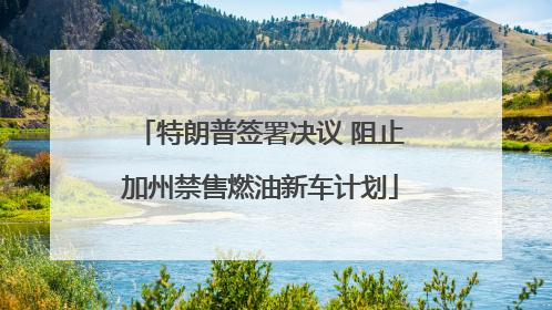 特朗普签署决议 阻止加州禁售燃油新车计划