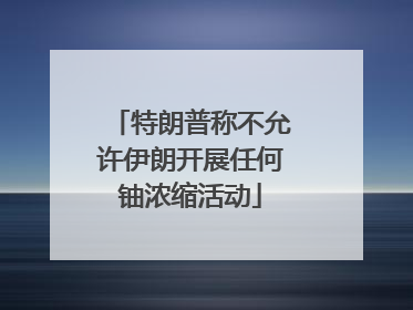 特朗普称不允许伊朗开展任何铀浓缩活动