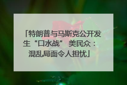 特朗普与马斯克公开发生“口水战” 美民众：混乱局面令人担忧
