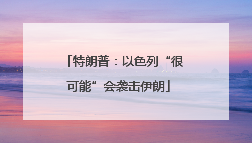 特朗普：以色列“很可能”会袭击伊朗