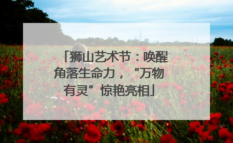狮山艺术节：唤醒角落生命力，“万物有灵”惊艳亮相