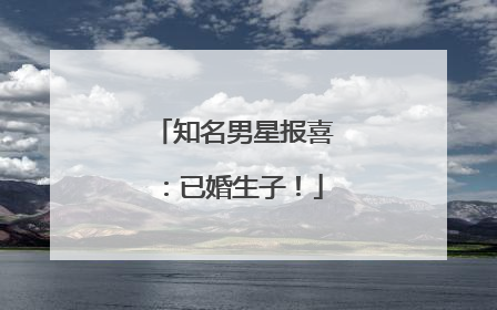 知名男星报喜：已婚生子！