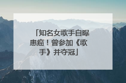 知名女歌手自曝患癌！曾参加《歌手》并夺冠