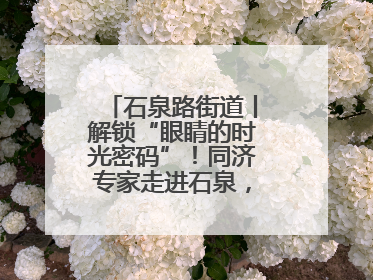 石泉路街道丨解锁“眼睛的时光密码”！同济专家走进石泉，为中老年眼健康精准“护航”