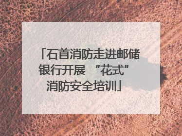 石首消防走进邮储银行开展 “花式”消防安全培训