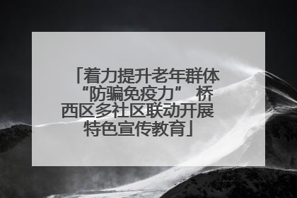 着力提升老年群体“防骗免疫力” 桥西区多社区联动开展特色宣传教育