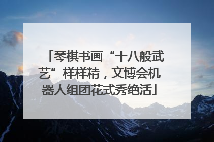 琴棋书画“十八般武艺”样样精，文博会机器人组团花式秀绝活