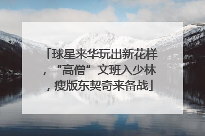 球星来华玩出新花样，“高僧”文班入少林，瘦版东契奇来备战