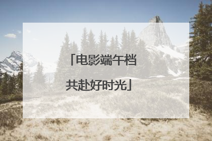电影端午档 共赴好时光
