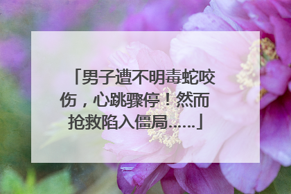 男子遭不明毒蛇咬伤，心跳骤停！然而抢救陷入僵局……