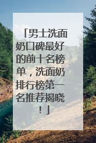 男士洗面奶口碑最好的前十名榜单，洗面奶排行榜第一名推荐揭晓！