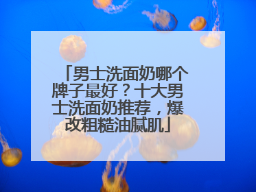 男士洗面奶哪个牌子最好？十大男士洗面奶推荐，爆改粗糙油腻肌