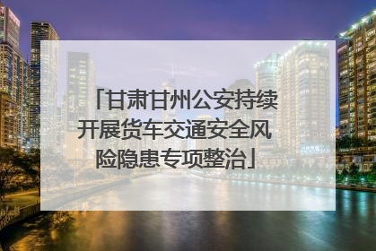 甘肃甘州公安持续开展货车交通安全风险隐患专项整治