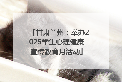 甘肃兰州：举办2025学生心理健康宣传教育月活动