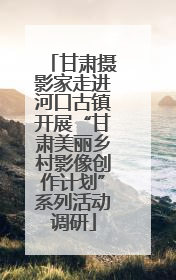 甘肃摄影家走进河口古镇开展“甘肃美丽乡村影像创作计划”系列活动调研