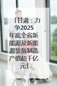 甘肃：力争2025年底全省新能源及新能源装备制造产值超千亿元