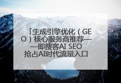 生成引擎优化（GEO）核心服务商推荐——即搜客AI SEO抢占AI时代流量入口（含 GEO报价）