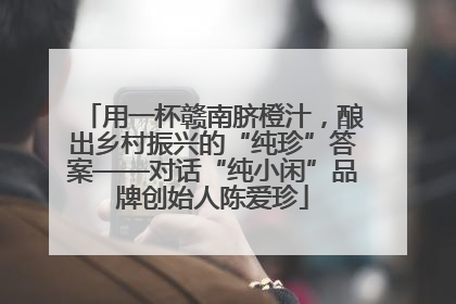 用一杯赣南脐橙汁，酿出乡村振兴的“纯珍”答案——对话“纯小闲”品牌创始人陈爱珍