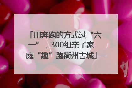 用奔跑的方式过“六一”，300组亲子家庭“趣”跑衢州古城