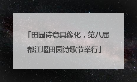 田园诗意具像化，第八届都江堰田园诗歌节举行