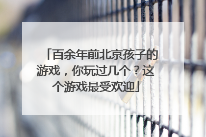 百余年前北京孩子的游戏，你玩过几个？这个游戏最受欢迎