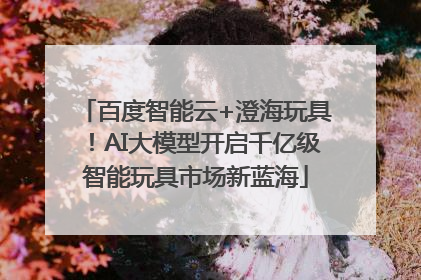 百度智能云+澄海玩具！AI大模型开启千亿级智能玩具市场新蓝海