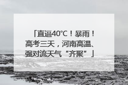 直逼40℃！暴雨！高考三天，河南高温、强对流天气“齐聚”