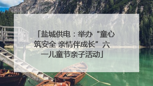 盐城供电：举办“童心筑安全 亲情伴成长”六一儿童节亲子活动