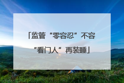 监管“零容忍”不容“看门人”再装睡