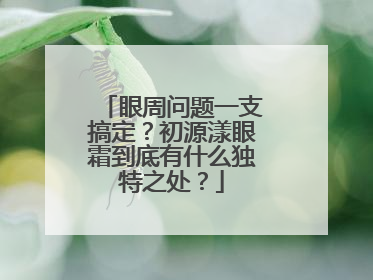 眼周问题一支搞定？初源漾眼霜到底有什么独特之处？