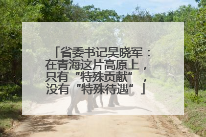 省委书记吴晓军：在青海这片高原上，只有“特殊贡献”，没有“特殊待遇”