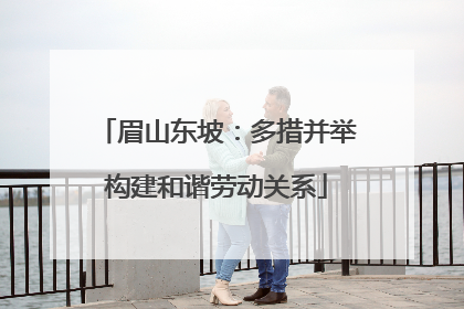 眉山东坡：多措并举构建和谐劳动关系