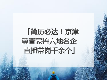 简历必达！京津冀晋蒙鲁六地名企直播带岗千余个
