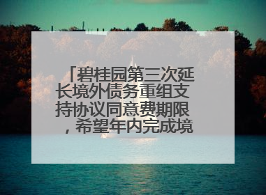 碧桂园第三次延长境外债务重组支持协议同意费期限，希望年内完成境外债务重组