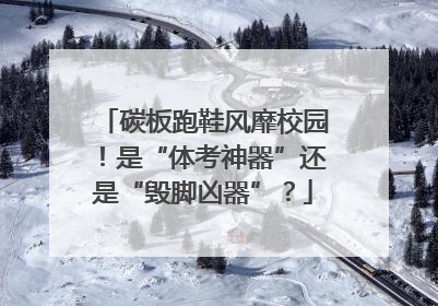 碳板跑鞋风靡校园！是“体考神器”还是“毁脚凶器”？