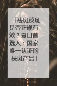 祛斑淡斑是否正规有效？夏日首选入：国家唯一认证的祛斑产品