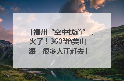 福州“空中栈道”，火了！360°绝美山海，很多人正赶去