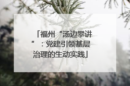 福州“汤边攀讲”：党建引领基层治理的生动实践