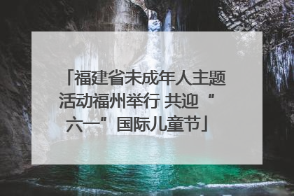 福建省未成年人主题活动福州举行 共迎“六一”国际儿童节